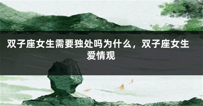 双子座女生需要独处吗为什么，双子座女生爱情观