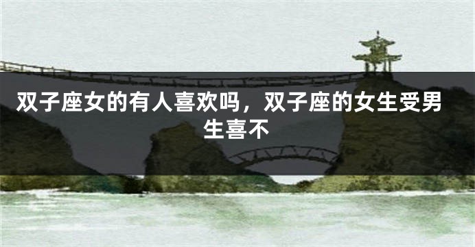 双子座女的有人喜欢吗，双子座的女生受男生喜不