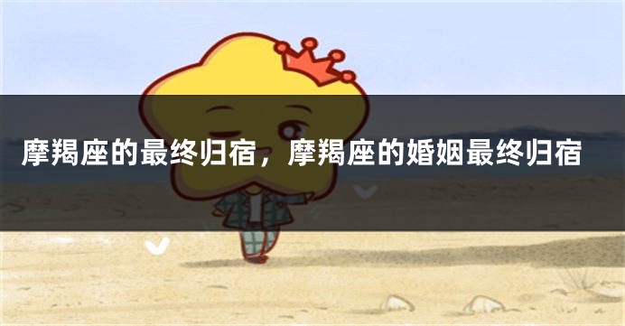 摩羯座的最终归宿，摩羯座的婚姻最终归宿