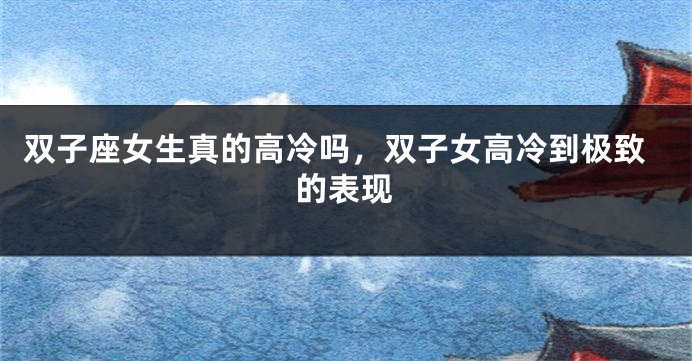 双子座女生真的高冷吗，双子女高冷到极致的表现