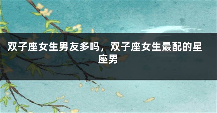 双子座女生男友多吗，双子座女生最配的星座男