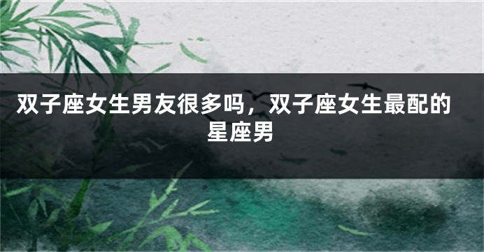 双子座女生男友很多吗，双子座女生最配的星座男