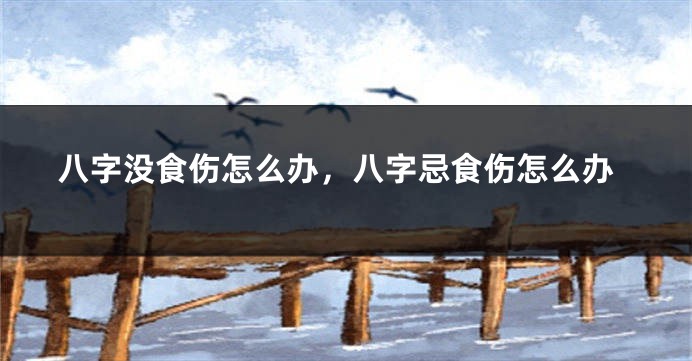 八字没食伤怎么办，八字忌食伤怎么办