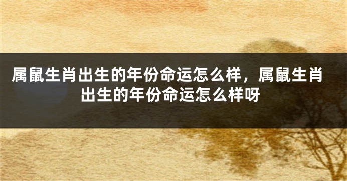属鼠生肖出生的年份命运怎么样，属鼠生肖出生的年份命运怎么样呀