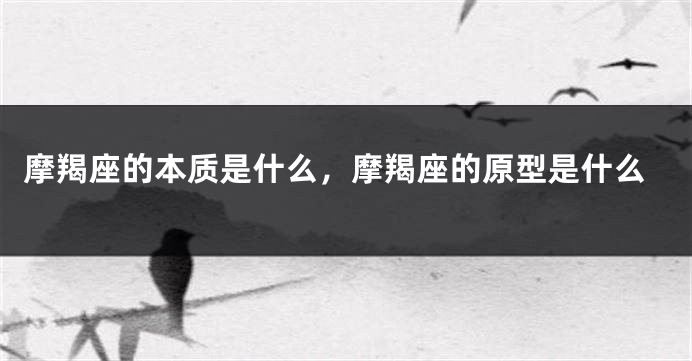 摩羯座的本质是什么，摩羯座的原型是什么
