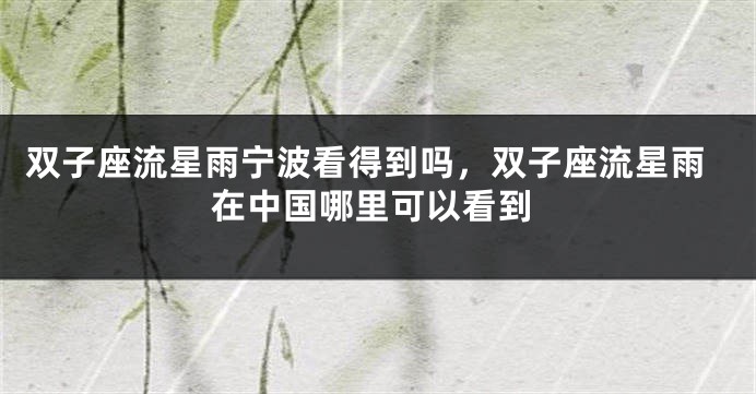双子座流星雨宁波看得到吗，双子座流星雨在中国哪里可以看到