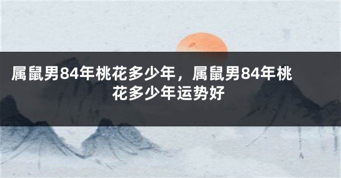 属鼠男84年桃花多少年，属鼠男84年桃花多少年运势好