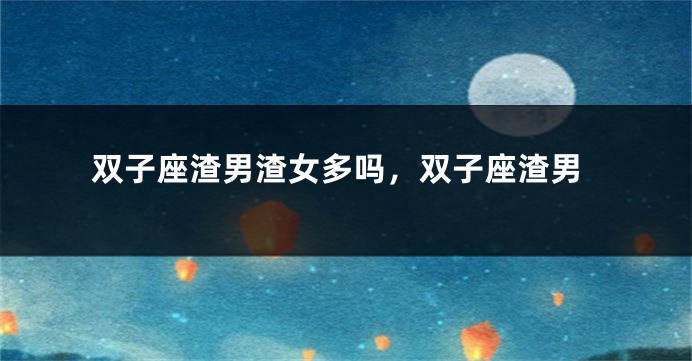 双子座渣男渣女多吗,双子座渣男