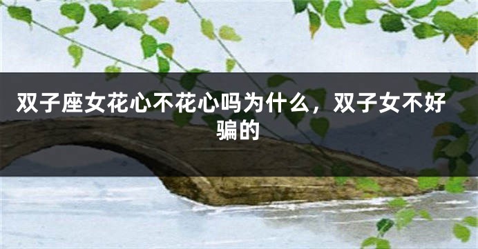 双子座女花心不花心吗为什么，双子女不好骗的