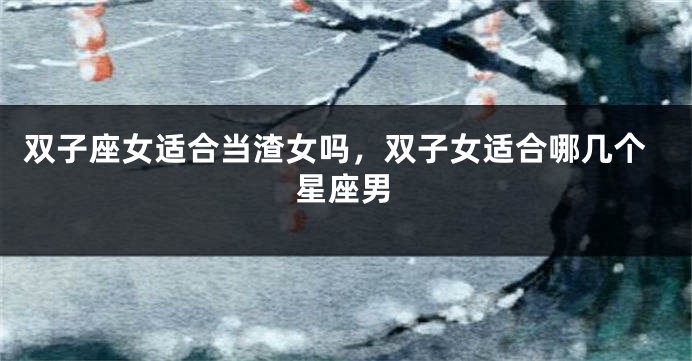 双子座女适合当渣女吗，双子女适合哪几个星座男