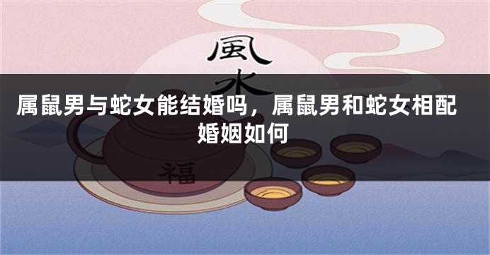 属鼠男与蛇女能结婚吗，属鼠男和蛇女相配婚姻如何