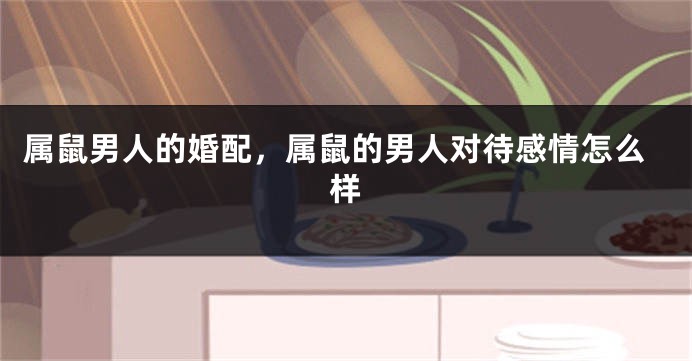 属鼠男人的婚配，属鼠的男人对待感情怎么样