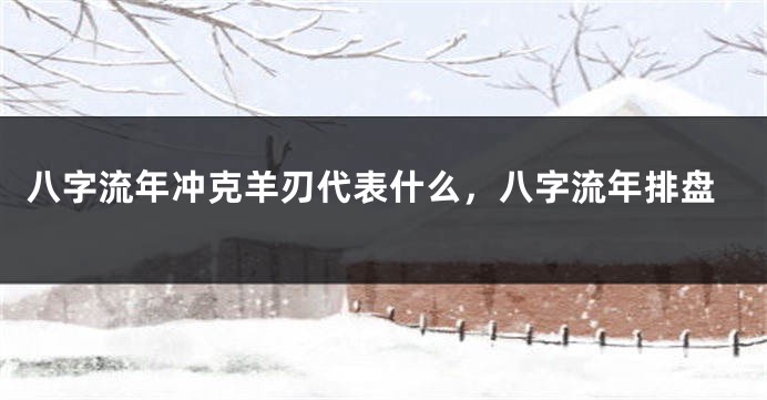 八字流年冲克羊刃代表什么，八字流年排盘