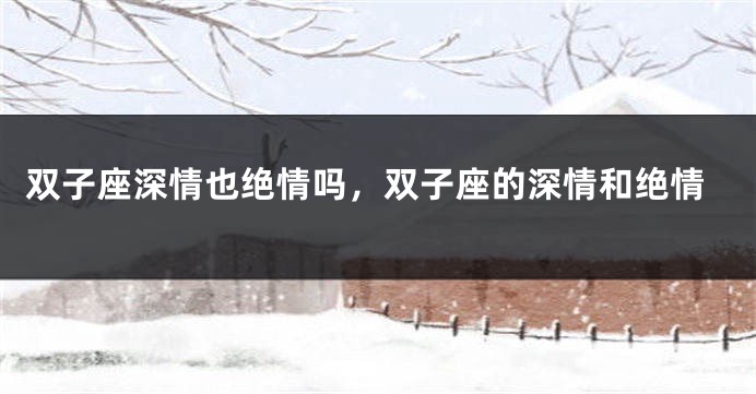 双子座深情也绝情吗，双子座的深情和绝情