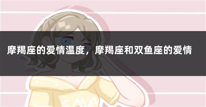 摩羯座的爱情温度，摩羯座和双鱼座的爱情