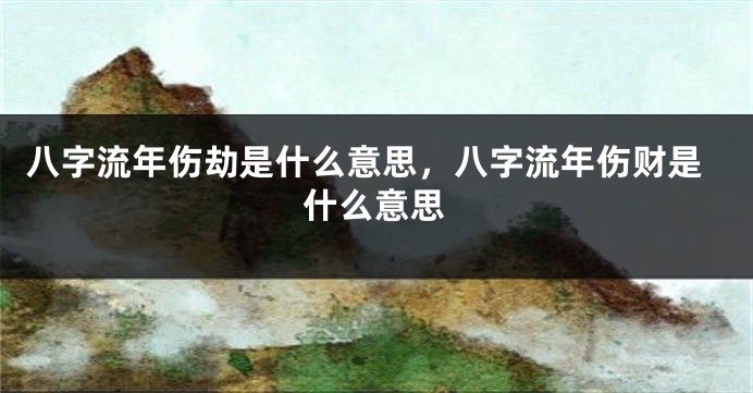 八字流年伤劫是什么意思，八字流年伤财是什么意思