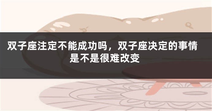 双子座注定不能成功吗，双子座决定的事情是不是很难改变
