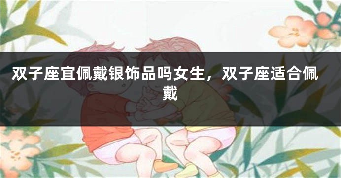 双子座宜佩戴银饰品吗女生，双子座适合佩戴