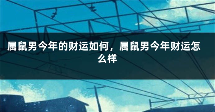 属鼠男今年的财运如何，属鼠男今年财运怎么样