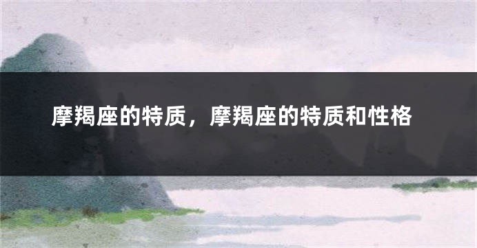 摩羯座的特质，摩羯座的特质和性格
