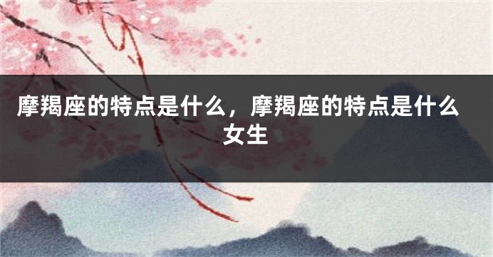 摩羯座的特点是什么，摩羯座的特点是什么女生