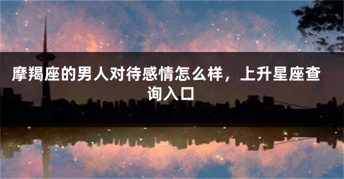 摩羯座的男人对待感情怎么样，上升星座查询入口