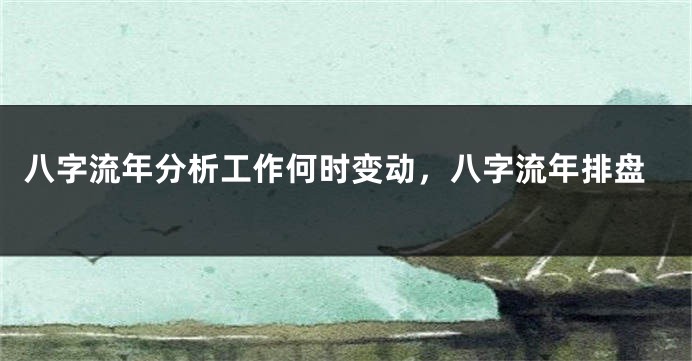 八字流年分析工作何时变动，八字流年排盘