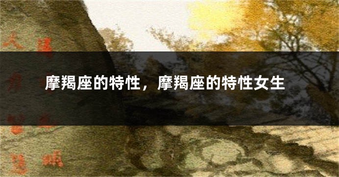 摩羯座的特性，摩羯座的特性女生