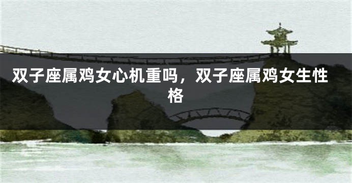双子座属鸡女心机重吗，双子座属鸡女生性格
