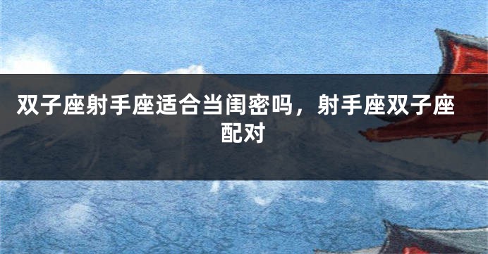 双子座射手座适合当闺密吗,射手座双子座配对