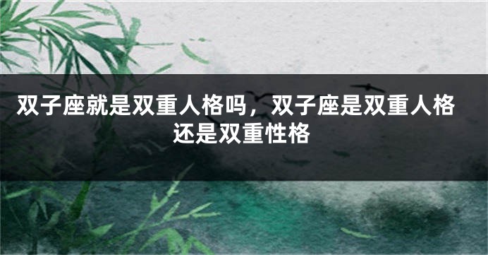 双子座就是双重人格吗，双子座是双重人格还是双重性格