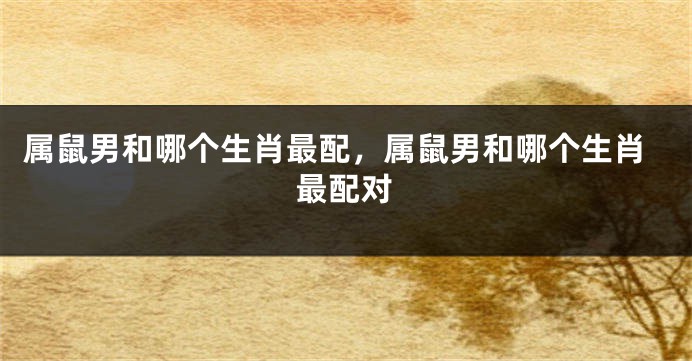 属鼠男和哪个生肖最配，属鼠男和哪个生肖最配对
