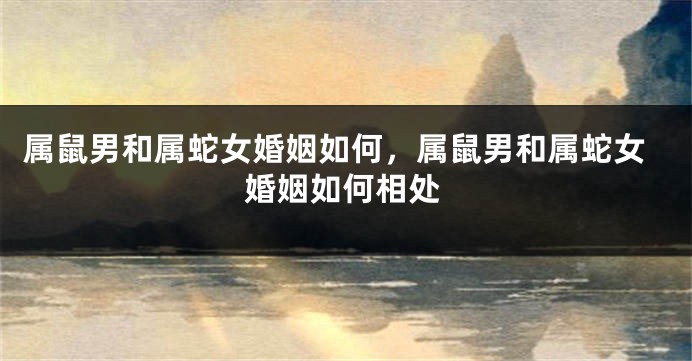 属鼠男和属蛇女婚姻如何，属鼠男和属蛇女婚姻如何相处