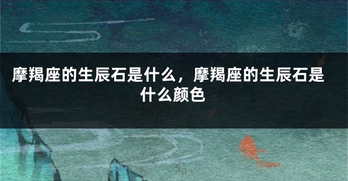 摩羯座的生辰石是什么，摩羯座的生辰石是什么颜色