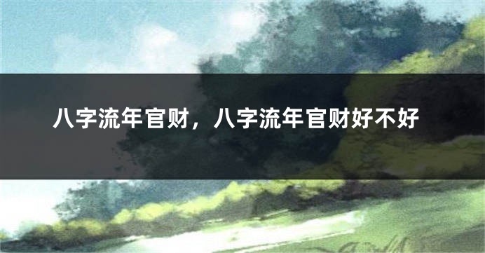 八字流年官财，八字流年官财好不好