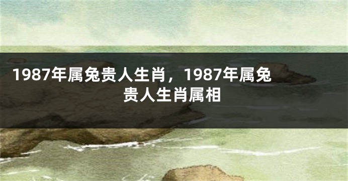 1987年属兔贵人生肖，1987年属兔贵人生肖属相