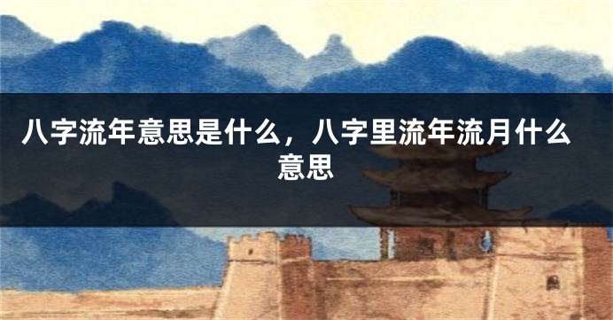 八字流年意思是什么，八字里流年流月什么意思