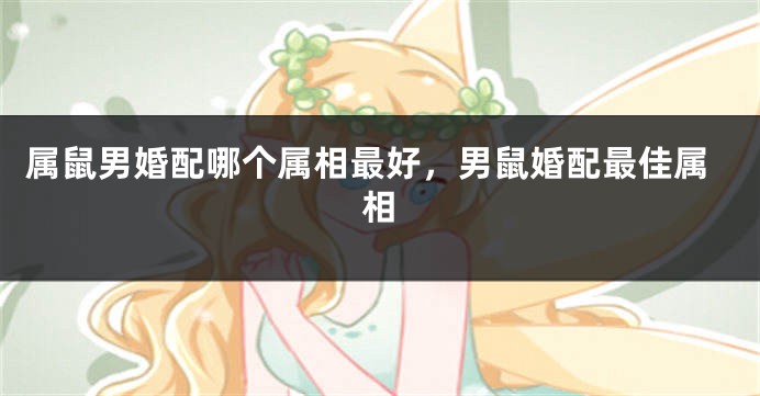 属鼠男婚配哪个属相最好，男鼠婚配最佳属相