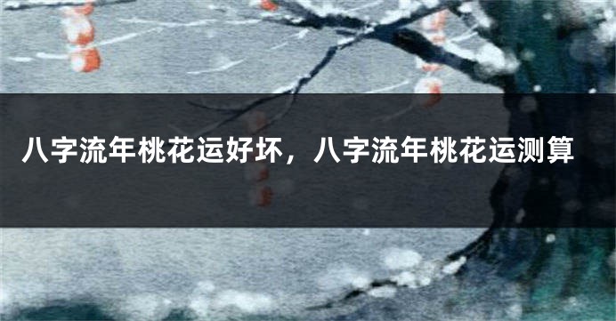 八字流年桃花运好坏，八字流年桃花运测算