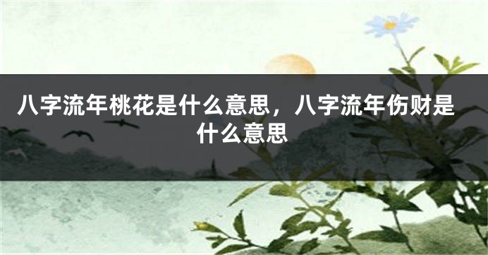 八字流年桃花是什么意思，八字流年伤财是什么意思