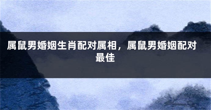 属鼠男婚姻生肖配对属相，属鼠男婚姻配对最佳