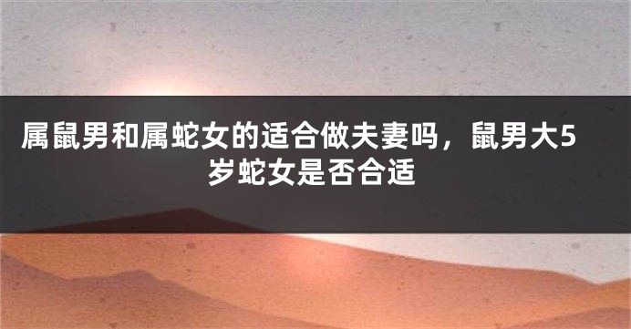 属鼠男和属蛇女的适合做夫妻吗，鼠男大5岁蛇女是否合适