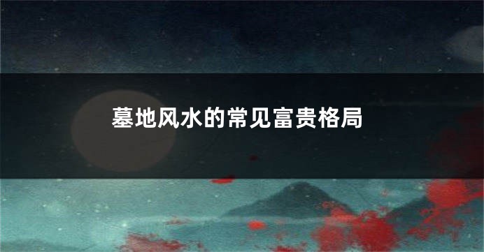墓地风水的常见富贵格局