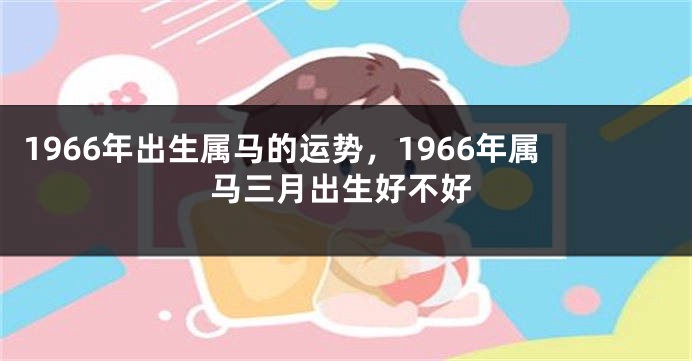1966年出生属马的运势，1966年属马三月出生好不好