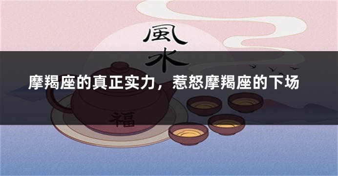 摩羯座的真正实力，惹怒摩羯座的下场