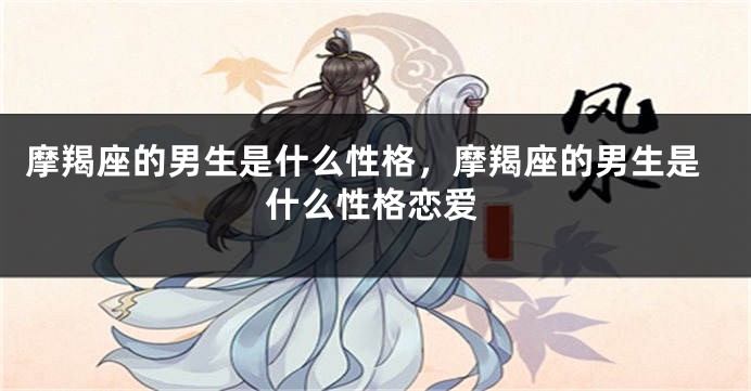 摩羯座的男生是什么性格，摩羯座的男生是什么性格恋爱