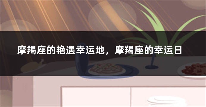 摩羯座的艳遇幸运地，摩羯座的幸运日