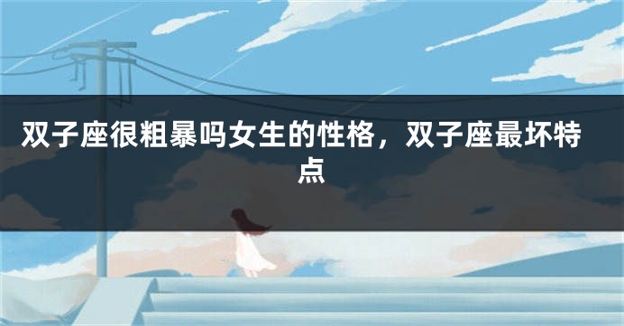 双子座很粗暴吗女生的性格，双子座最坏特点