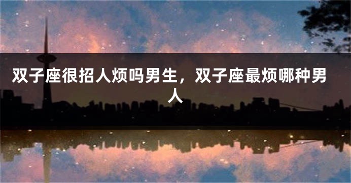 双子座很招人烦吗男生，双子座最烦哪种男人