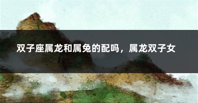 双子座属龙和属兔的配吗，属龙双子女